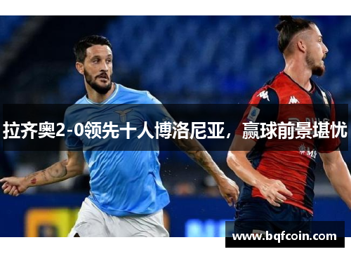 拉齐奥2-0领先十人博洛尼亚，赢球前景堪忧