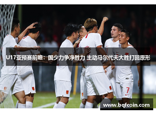 U17亚预赛前瞻：国少力争净胜力 主动马尔代夫大胜打回原形